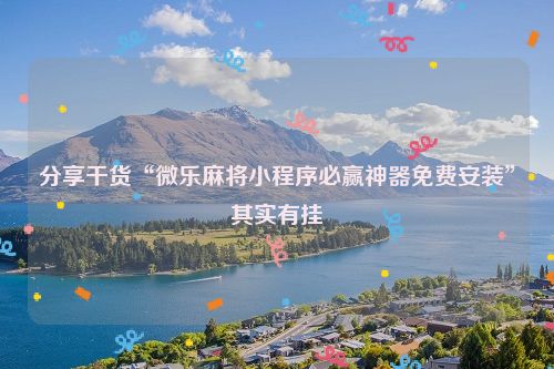 分享干货“微乐麻将小程序必赢神器免费安装”其实有挂