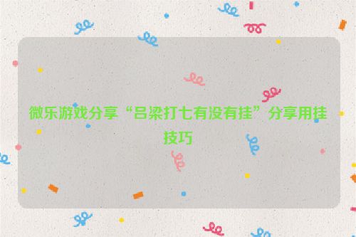 微乐游戏分享“吕梁打七有没有挂”分享用挂技巧