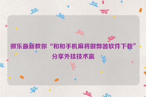 微乐最新教你“和和手机麻将做弊器软件下载”分享外挂技术赢