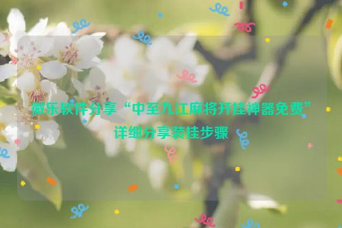 微乐软件分享“中至九江麻将开挂神器免费”详细分享装挂步骤