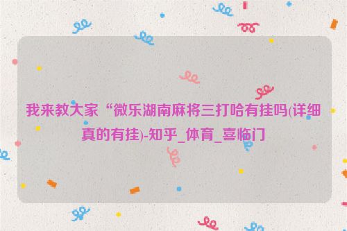 我来教大家“微乐湖南麻将三打哈有挂吗(详细真的有挂)-知乎_体育_喜临门