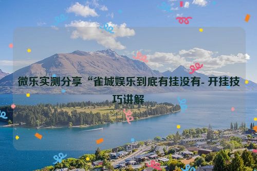 微乐实测分享“雀城娱乐到底有挂没有- 开挂技巧讲解