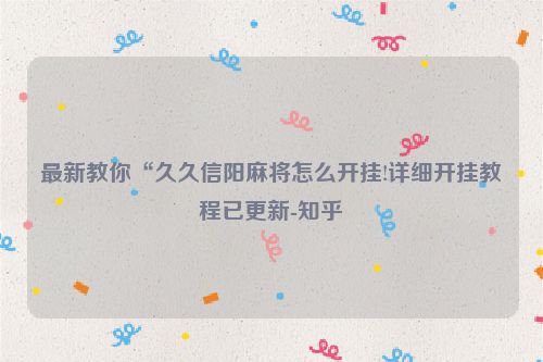最新教你“久久信阳麻将怎么开挂!详细开挂教程已更新-知乎