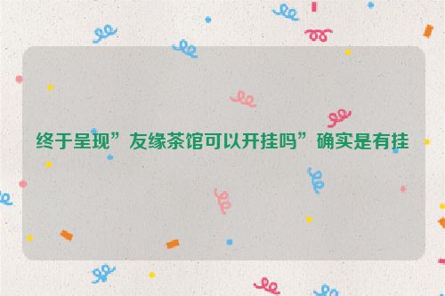 终于呈现”友缘茶馆可以开挂吗”确实是有挂