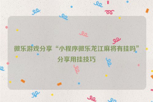 微乐游戏分享“小程序微乐龙江麻将有挂吗”分享用挂技巧
