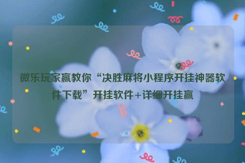 微乐玩家赢教你“决胜麻将小程序开挂神器软件下载”开挂软件+详细开挂赢