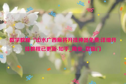 教学教程“山水广西麻将开挂神器免费!详细开挂教程已更新-知乎_商业_喜临门