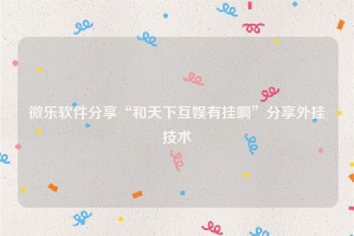 微乐软件分享“和天下互娱有挂啊”分享外挂技术