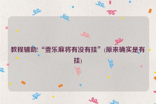 教程辅助!“壹乐麻将有没有挂”(原来确实是有挂)