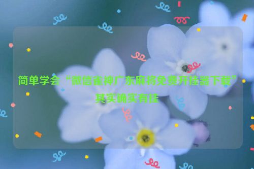 简单学会“微信雀神广东麻将免费开挂器下载”其实确实有挂