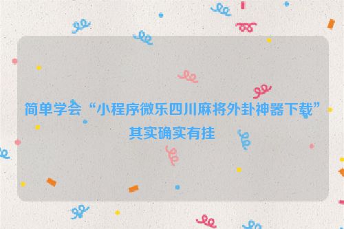 简单学会“小程序微乐四川麻将外卦神器下载”其实确实有挂