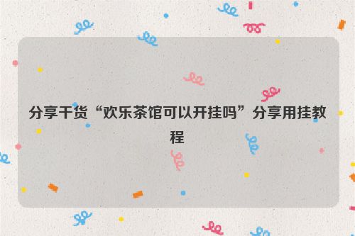 分享干货“欢乐茶馆可以开挂吗”分享用挂教程