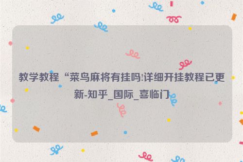 教学教程“菜鸟麻将有挂吗!详细开挂教程已更新-知乎_国际_喜临门