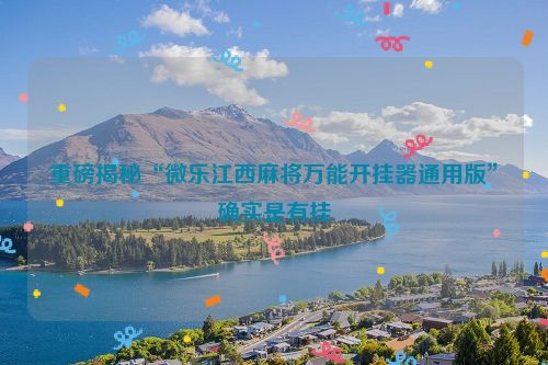 重磅揭秘“微乐江西麻将万能开挂器通用版”确实是有挂