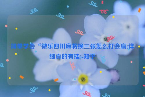 简单学会“微乐四川麻将换三张怎么打会赢(详细真的有挂)-知乎