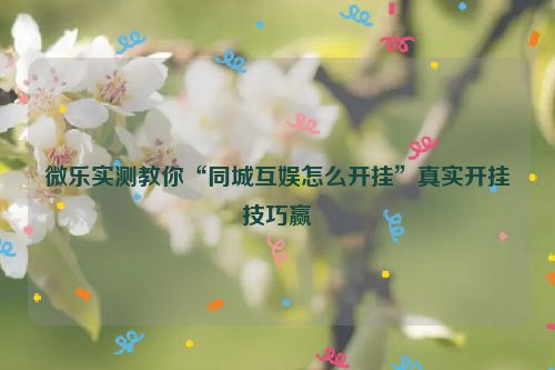 微乐实测教你“同城互娱怎么开挂”真实开挂技巧赢