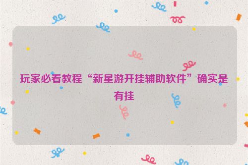 玩家必看教程“新星游开挂辅助软件”确实是有挂