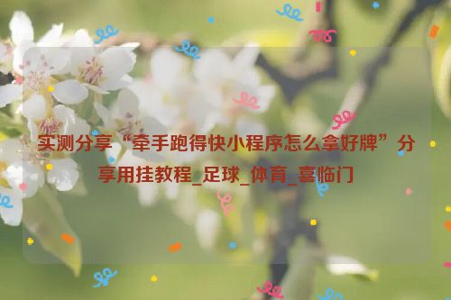 实测分享“牵手跑得快小程序怎么拿好牌”分享用挂教程_足球_体育_喜临门