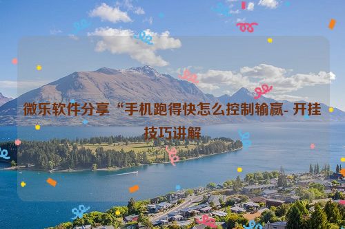 微乐软件分享“手机跑得快怎么控制输赢- 开挂技巧讲解