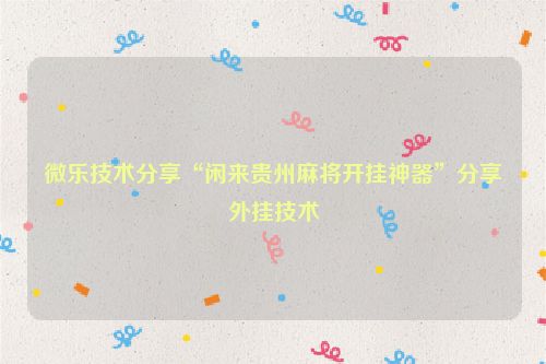 微乐技术分享“闲来贵州麻将开挂神器”分享外挂技术
