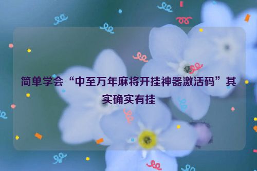 简单学会“中至万年麻将开挂神器激活码”其实确实有挂