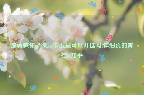 最新教你“微乐卡五星可以开挂吗(详细真的有挂)-知乎
