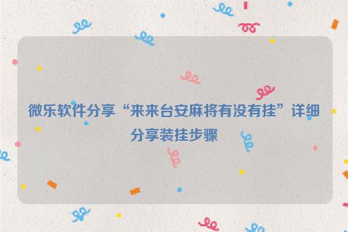 微乐软件分享“来来台安麻将有没有挂”详细分享装挂步骤