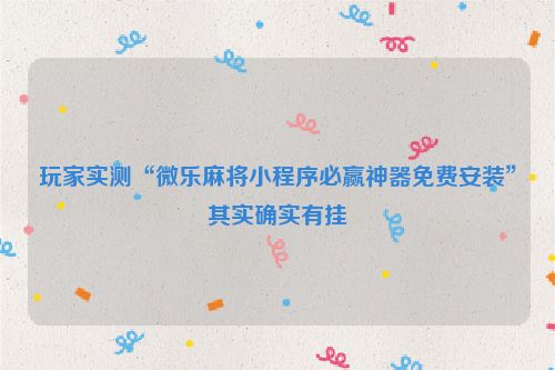 玩家实测“微乐麻将小程序必赢神器免费安装”其实确实有挂