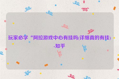 玩家必学“阿拉游戏中心有挂吗(详细真的有挂)-知乎