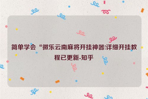 简单学会“微乐云南麻将开挂神器!详细开挂教程已更新-知乎