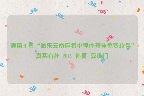 通用工具“微乐云南麻将小程序开挂免费软件”真实有挂_NBA_体育_喜临门