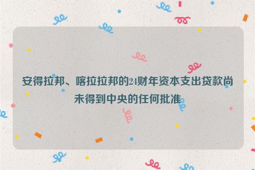 安得拉邦、喀拉拉邦的24财年资本支出贷款尚未得到中央的任何批准
