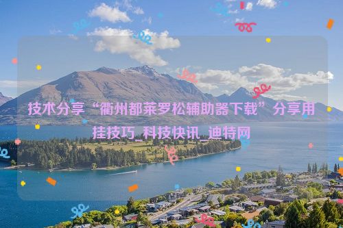 技术分享“衢州都莱罗松辅助器下载”分享用挂技巧_科技快讯_迪特网