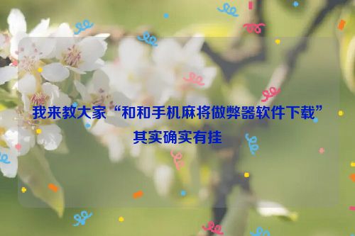 我来教大家“和和手机麻将做弊器软件下载”其实确实有挂