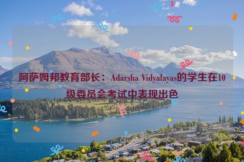 阿萨姆邦教育部长：Adarsha Vidyalayas的学生在10级委员会考试中表现出色