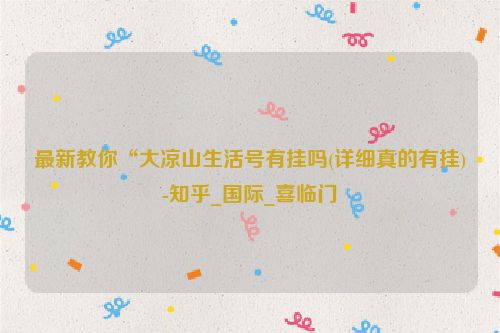 最新教你“大凉山生活号有挂吗(详细真的有挂)-知乎_国际_喜临门