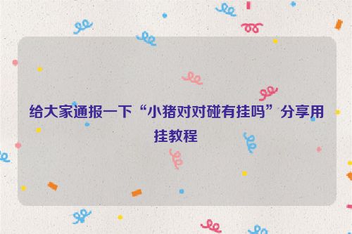 给大家通报一下“小猪对对碰有挂吗”分享用挂教程