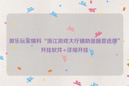 微乐玩家爆料“浙江游戏大厅辅助器随意选牌”开挂软件+详细开挂