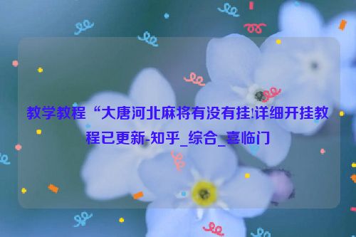 教学教程“大唐河北麻将有没有挂!详细开挂教程已更新-知乎_综合_喜临门