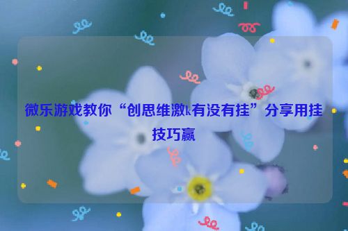 微乐游戏教你“创思维激k有没有挂”分享用挂技巧赢