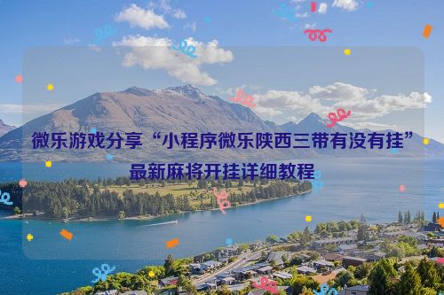 微乐游戏分享“小程序微乐陕西三带有没有挂”最新麻将开挂详细教程