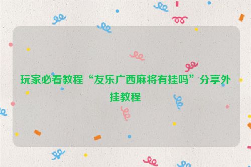 玩家必看教程“友乐广西麻将有挂吗”分享外挂教程