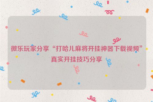 微乐玩家分享“打哈儿麻将开挂神器下载视频”真实开挂技巧分享