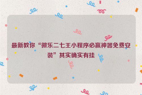 最新教你“微乐二七王小程序必赢神器免费安装”其实确实有挂