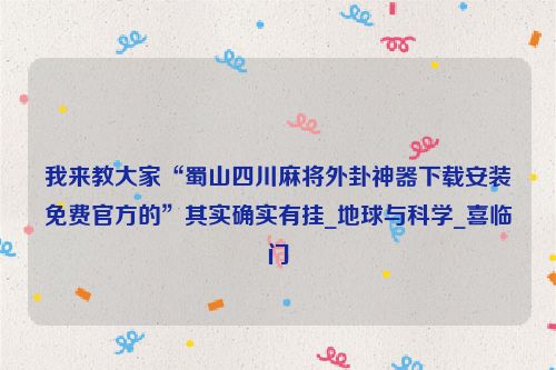 我来教大家“蜀山四川麻将外卦神器下载安装免费官方的”其实确实有挂_地球与科学_喜临门