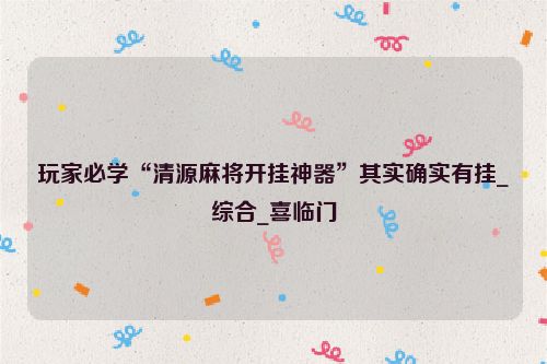 玩家必学“清源麻将开挂神器”其实确实有挂_综合_喜临门