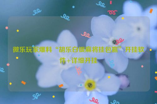 微乐玩家爆料“胡乐白银麻将挂包赢”开挂软件+详细开挂