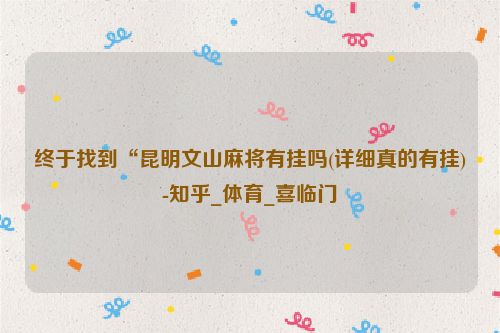 终于找到“昆明文山麻将有挂吗(详细真的有挂)-知乎_体育_喜临门