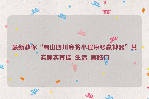 最新教你“蜀山四川麻将小程序必赢神器”其实确实有挂_生活_喜临门