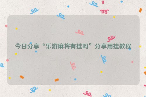 今日分享“乐游麻将有挂吗”分享用挂教程